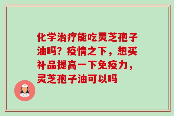 化学治疗能吃灵芝孢子油吗？疫情之下，想买补品提高一下免疫力，灵芝孢子油可以吗-第1张图片-卓越灵芝孢子粉