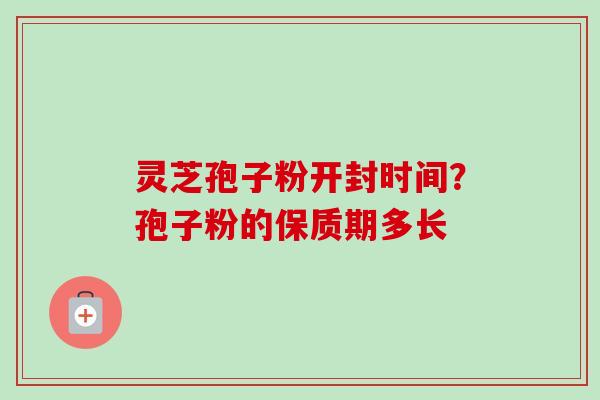 灵芝孢子粉开封时间？孢子粉的保质期多长-第1张图片-卓越灵芝孢子粉