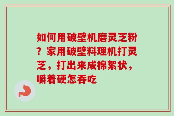 如何用破壁机磨灵芝粉？家用破壁料理机打灵芝，打出来成棉絮状，嚼着硬怎吞吃-第1张图片-卓越灵芝孢子粉