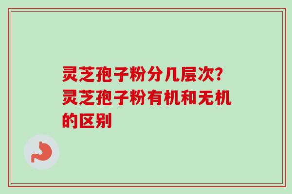 灵芝孢子粉分几层次？灵芝孢子粉有机和无机的区别-第1张图片-卓越灵芝孢子粉