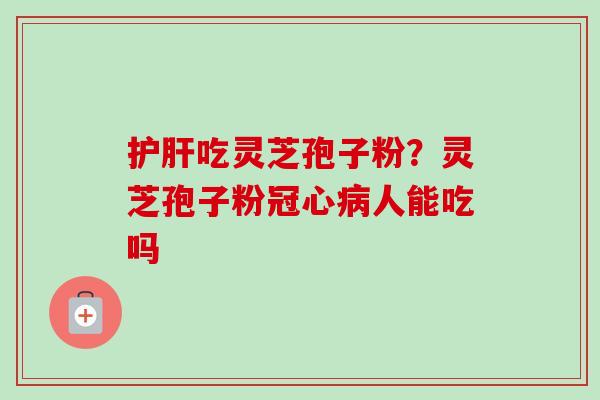 护肝吃灵芝孢子粉？灵芝孢子粉冠心病人能吃吗-第1张图片-卓越灵芝孢子粉
