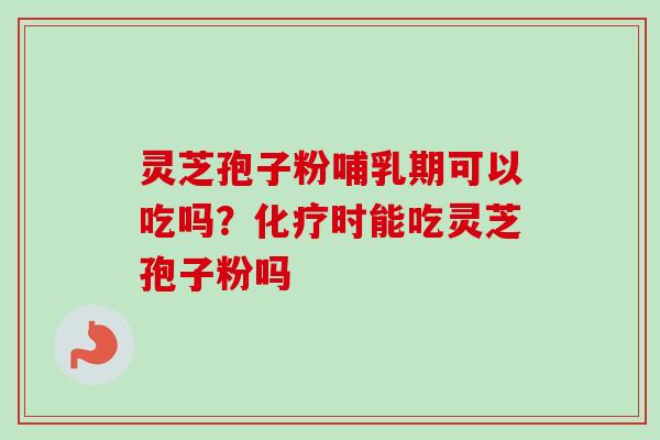 灵芝孢子粉哺乳期可以吃吗?化疗时能吃灵芝孢子粉吗-第1张图片-卓越灵芝孢子粉 灵芝孢子粉哺乳期可以吃吗?化疗时能吃灵芝孢子粉吗-第1张图片-卓越灵芝孢子粉