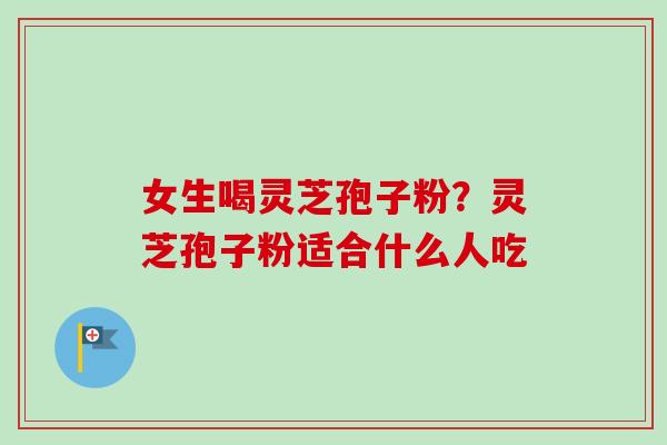 女生喝灵芝孢子粉?灵芝孢子粉适合什么人吃-第1张图片-卓越灵芝孢子粉 女生喝灵芝孢子粉?灵芝孢子粉适合什么人吃-第1张图片-卓越灵芝孢子粉