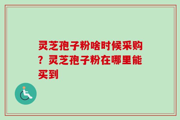 灵芝孢子粉啥时候采购?灵芝孢子粉在哪里能买到-第1张图片-卓越灵芝孢子粉 灵芝孢子粉啥时候采购?灵芝孢子粉在哪里能买到-第1张图片-卓越灵芝孢子粉