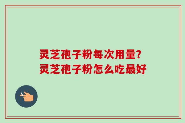 灵芝孢子粉每次用量?灵芝孢子粉怎么吃最好-第1张图片-卓越灵芝孢子粉 灵芝孢子粉每次用量?灵芝孢子粉怎么吃最好-第1张图片-卓越灵芝孢子粉