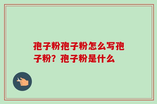 孢子粉孢子粉怎么写孢子粉?孢子粉是什么-第1张图片-卓越灵芝孢子粉 孢子粉孢子粉怎么写孢子粉?孢子粉是什么-第1张图片-卓越灵芝孢子粉