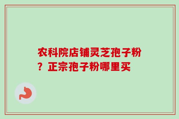 农科院店铺灵芝孢子粉?正宗孢子粉哪里买-第1张图片-卓越灵芝孢子粉 农科院店铺灵芝孢子粉?正宗孢子粉哪里买-第1张图片-卓越灵芝孢子粉