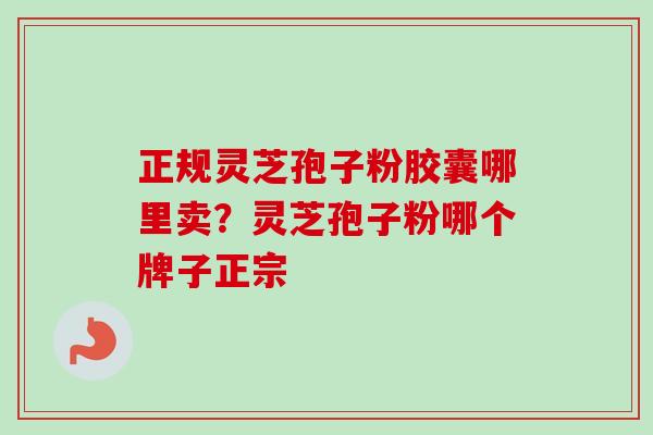 正规灵芝孢子粉胶囊哪里卖？灵芝孢子粉哪个牌子正宗-第1张图片-卓越灵芝孢子粉