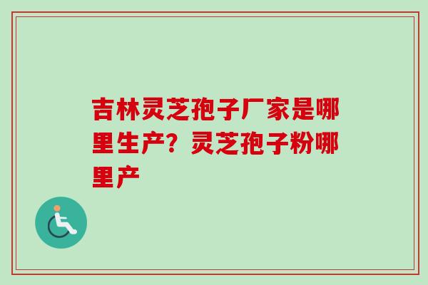 吉林灵芝孢子厂家是哪里生产?灵芝孢子粉哪里产-第1张图片-卓越灵芝孢子粉 吉林灵芝孢子厂家是哪里生产?灵芝孢子粉哪里产-第1张图片-卓越灵芝孢子粉