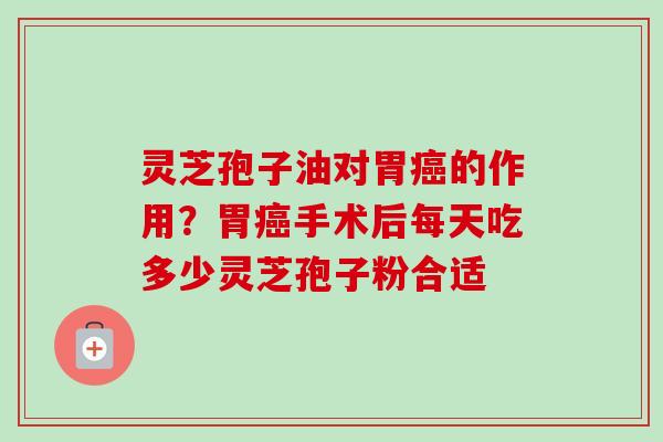 灵芝孢子油对胃癌的作用？胃癌手术后每天吃多少灵芝孢子粉合适-第1张图片-卓越灵芝孢子粉