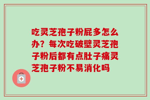 吃灵芝孢子粉屁多怎么办？每次吃破壁灵芝孢子粉后都有点肚子痛灵芝孢子粉不易消化吗-第1张图片-卓越灵芝孢子粉
