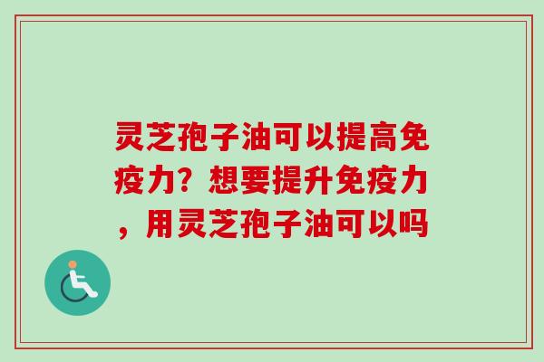 灵芝孢子油可以提高免疫力?想要提升免疫力,用灵芝孢子油可以吗-第1张图片-卓越灵芝孢子粉 灵芝孢子油可以提高免疫力?想要提升免疫力,用灵芝孢子油可以吗-第1张图片-卓越灵芝孢子粉