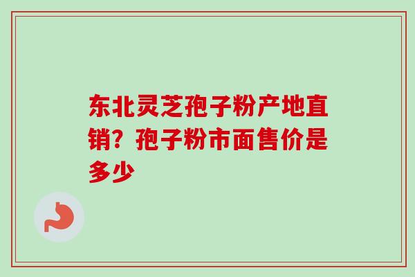 东北灵芝孢子粉产地直销？孢子粉市面售价是多少-第1张图片-卓越灵芝孢子粉
