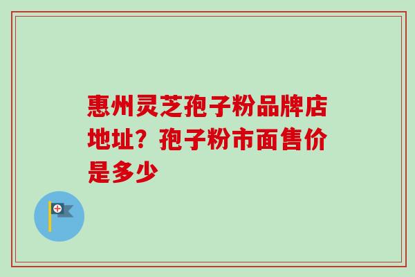 惠州灵芝孢子粉品牌店地址?孢子粉市面售价是多少-第1张图片-卓越灵芝孢子粉 惠州灵芝孢子粉品牌店地址?孢子粉市面售价是多少-第1张图片-卓越灵芝孢子粉