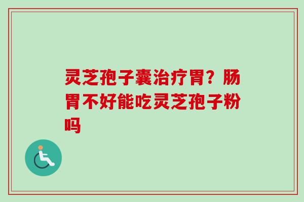 灵芝孢子囊治疗胃？肠胃不好能吃灵芝孢子粉吗-第1张图片-卓越灵芝孢子粉