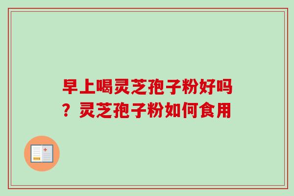 早上喝灵芝孢子粉好吗？灵芝孢子粉如何食用-第1张图片-卓越灵芝孢子粉