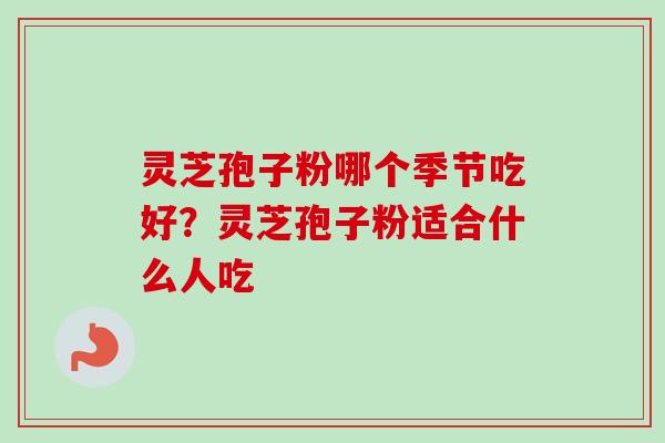 灵芝孢子粉哪个季节吃好?灵芝孢子粉适合什么人吃-第1张图片-卓越灵芝孢子粉 灵芝孢子粉哪个季节吃好?灵芝孢子粉适合什么人吃-第1张图片-卓越灵芝孢子粉