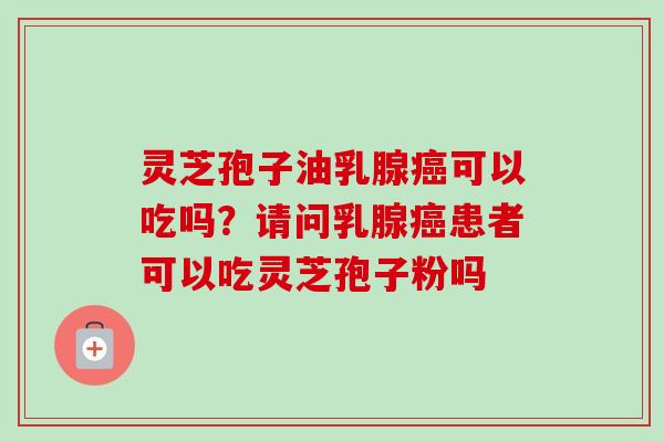 灵芝孢子油乳腺癌可以吃吗?请问乳腺癌患者可以吃灵芝孢子粉吗-第1张图片-卓越灵芝孢子粉 灵芝孢子油乳腺癌可以吃吗?请问乳腺癌患者可以吃灵芝孢子粉吗-第1张图片-卓越灵芝孢子粉