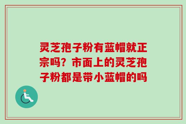 灵芝孢子粉有蓝帽就正宗吗?市面上的灵芝孢子粉都是带小蓝帽的吗-第1张图片-卓越灵芝孢子粉 灵芝孢子粉有蓝帽就正宗吗?市面上的灵芝孢子粉都是带小蓝帽的吗-第1张图片-卓越灵芝孢子粉