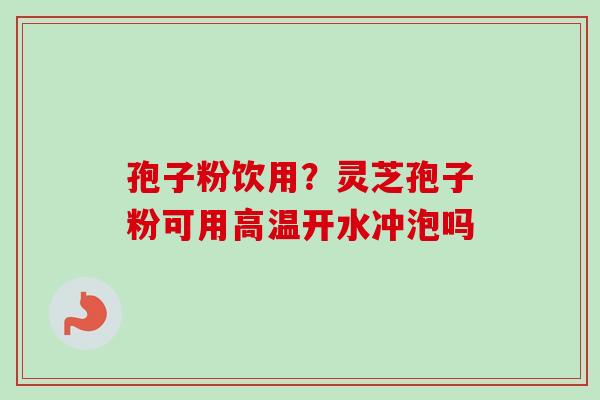 孢子粉饮用?灵芝孢子粉可用高温开水冲泡吗-第1张图片-卓越灵芝孢子粉 孢子粉饮用?灵芝孢子粉可用高温开水冲泡吗-第1张图片-卓越灵芝孢子粉
