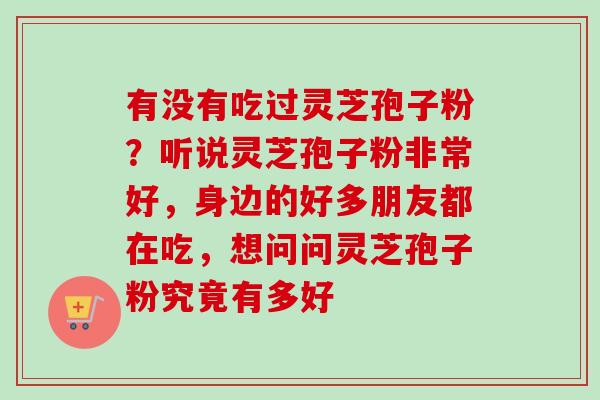 有没有吃过灵芝孢子粉?听说灵芝孢子粉非常好,身边的好多朋友都在吃,想问问灵芝孢子粉究竟有多好-第1张图片-卓越灵芝孢子粉 有没有吃过灵芝孢子粉?听说灵芝孢子粉非常好,身边的好多朋友都在吃,想问问灵芝孢子粉究竟有多好-第1张图片-卓越灵芝孢子粉