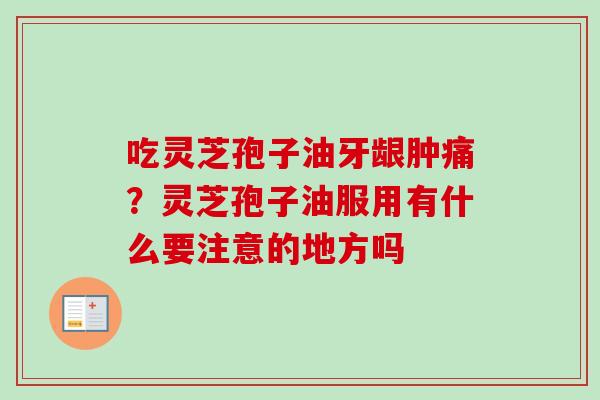 吃灵芝孢子油牙龈肿痛?灵芝孢子油服用有什么要注意的地方吗-第1张图片-卓越灵芝孢子粉 吃灵芝孢子油牙龈肿痛?灵芝孢子油服用有什么要注意的地方吗-第1张图片-卓越灵芝孢子粉
