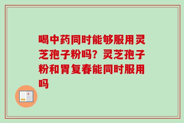 喝中药同时能够服用灵芝孢子粉吗?灵芝孢子粉和胃复春能同时服用吗-第1张图片-卓越灵芝孢子粉 喝中药同时能够服用灵芝孢子粉吗?灵芝孢子粉和胃复春能同时服用吗-第1张图片-卓越灵芝孢子粉