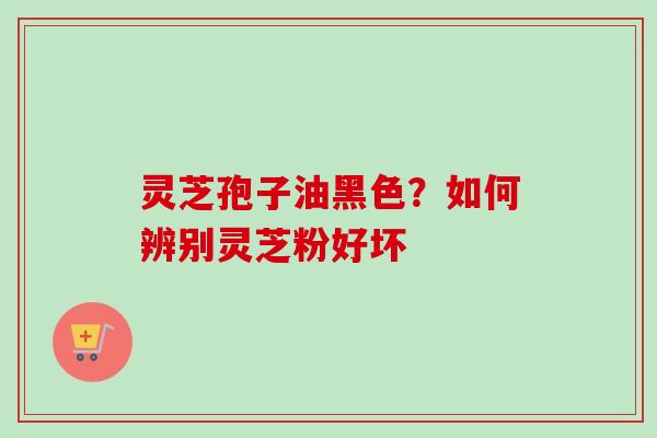 灵芝孢子油黑色?如何辨别灵芝粉好坏-第1张图片-卓越灵芝孢子粉 灵芝孢子油黑色?如何辨别灵芝粉好坏-第1张图片-卓越灵芝孢子粉
