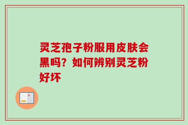 灵芝孢子粉服用皮肤会黑吗?如何辨别灵芝粉好坏-第1张图片-卓越灵芝孢子粉 灵芝孢子粉服用皮肤会黑吗?如何辨别灵芝粉好坏-第1张图片-卓越灵芝孢子粉