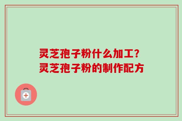 灵芝孢子粉什么加工?灵芝孢子粉的制作配方-第1张图片-卓越灵芝孢子粉 灵芝孢子粉什么加工?灵芝孢子粉的制作配方-第1张图片-卓越灵芝孢子粉