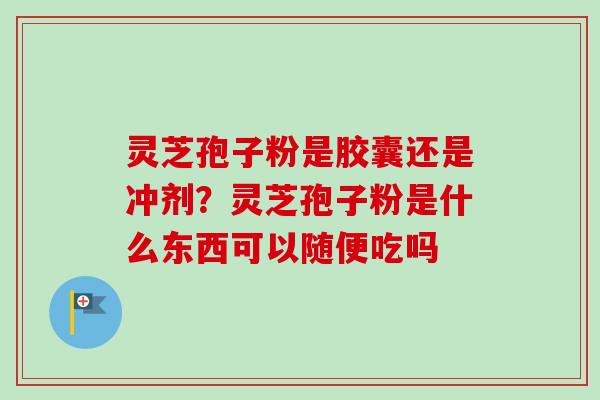 灵芝孢子粉是胶囊还是冲剂?灵芝孢子粉是什么东西可以随便吃吗-第1张图片-卓越灵芝孢子粉 灵芝孢子粉是胶囊还是冲剂?灵芝孢子粉是什么东西可以随便吃吗-第1张图片-卓越灵芝孢子粉