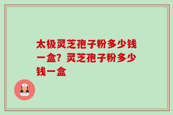 太极灵芝孢子粉多少钱一盒?灵芝孢子粉多少钱一盒-第1张图片-卓越灵芝孢子粉 太极灵芝孢子粉多少钱一盒?灵芝孢子粉多少钱一盒-第1张图片-卓越灵芝孢子粉