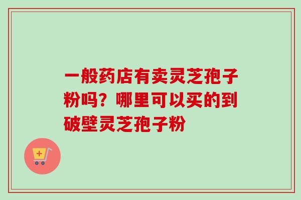 一般药店有卖灵芝孢子粉吗?哪里可以买的到破壁灵芝孢子粉-第1张图片-卓越灵芝孢子粉 一般药店有卖灵芝孢子粉吗?哪里可以买的到破壁灵芝孢子粉-第1张图片-卓越灵芝孢子粉