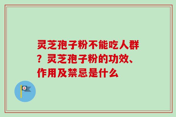 灵芝孢子粉不能吃人群?灵芝孢子粉的功效、作用及禁忌是什么-第1张图片-卓越灵芝孢子粉 灵芝孢子粉不能吃人群?灵芝孢子粉的功效、作用及禁忌是什么-第1张图片-卓越灵芝孢子粉