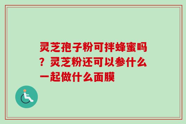 灵芝孢子粉可拌蜂蜜吗？灵芝粉还可以参什么一起做什么面膜-第1张图片-卓越灵芝孢子粉