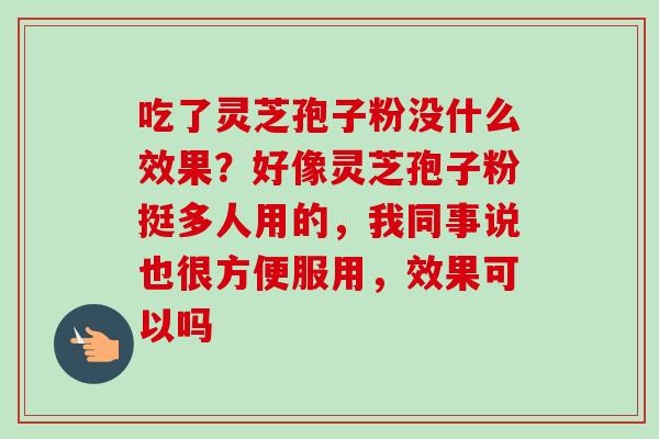 吃了灵芝孢子粉没什么效果?好像灵芝孢子粉挺多人用的,我同事说也很方便服用,效果可以吗-第1张图片-卓越灵芝孢子粉 吃了灵芝孢子粉没什么效果?好像灵芝孢子粉挺多人用的,我同事说也很方便服用,效果可以吗-第1张图片-卓越灵芝孢子粉