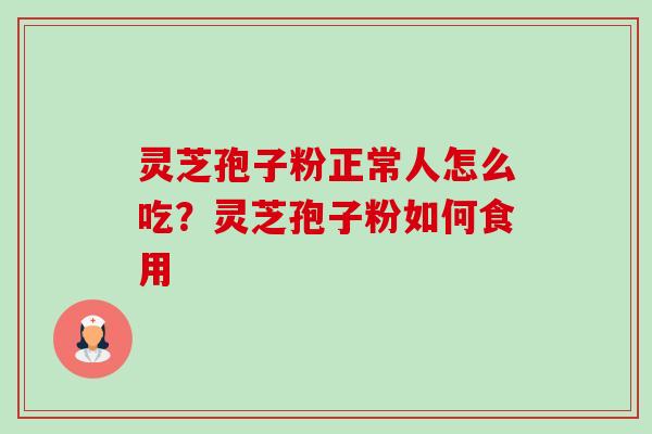 灵芝孢子粉正常人怎么吃?灵芝孢子粉如何食用-第1张图片-卓越灵芝孢子粉 灵芝孢子粉正常人怎么吃?灵芝孢子粉如何食用-第1张图片-卓越灵芝孢子粉