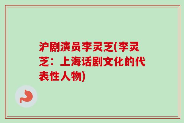 沪剧演员李灵芝(李灵芝:上海话剧文化的代表性人物)-第1张图片-卓越灵芝孢子粉 沪剧演员李灵芝(李灵芝:上海话剧文化的代表性人物)-第1张图片-卓越灵芝孢子粉