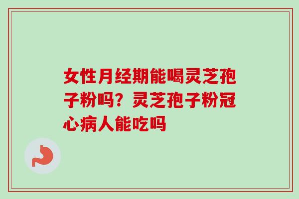 女性月经期能喝灵芝孢子粉吗?灵芝孢子粉冠心病人能吃吗-第1张图片-卓越灵芝孢子粉 女性月经期能喝灵芝孢子粉吗?灵芝孢子粉冠心病人能吃吗-第1张图片-卓越灵芝孢子粉