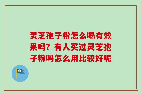 灵芝孢子粉怎么喝有效果吗?有人买过灵芝孢子粉吗怎么用比较好呢-第1张图片-卓越灵芝孢子粉 灵芝孢子粉怎么喝有效果吗?有人买过灵芝孢子粉吗怎么用比较好呢-第1张图片-卓越灵芝孢子粉