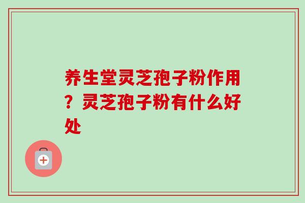 养生堂灵芝孢子粉作用？灵芝孢子粉有什么好处-第1张图片-卓越灵芝孢子粉