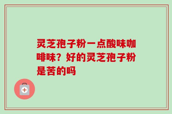 灵芝孢子粉一点酸味咖啡味?好的灵芝孢子粉是苦的吗-第1张图片-卓越灵芝孢子粉 灵芝孢子粉一点酸味咖啡味?好的灵芝孢子粉是苦的吗-第1张图片-卓越灵芝孢子粉