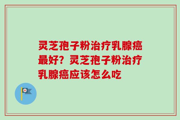 灵芝孢子粉治疗乳腺癌最好?灵芝孢子粉治疗乳腺癌应该怎么吃-第1张图片-卓越灵芝孢子粉 灵芝孢子粉治疗乳腺癌最好?灵芝孢子粉治疗乳腺癌应该怎么吃-第1张图片-卓越灵芝孢子粉