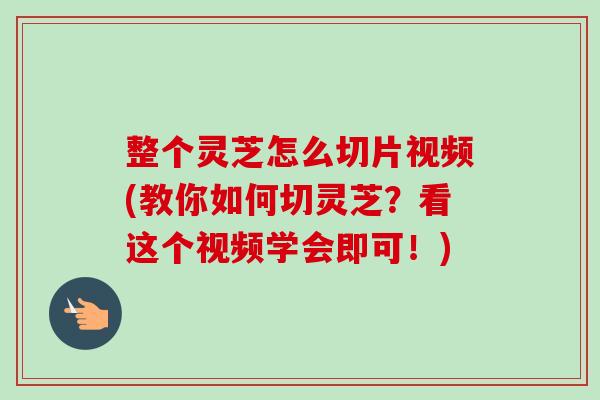 整个灵芝怎么切片视频(教你如何切灵芝?看这个视频学会即可!)-第1张图片-卓越灵芝孢子粉 整个灵芝怎么切片视频(教你如何切灵芝?看这个视频学会即可!)-第1张图片-卓越灵芝孢子粉