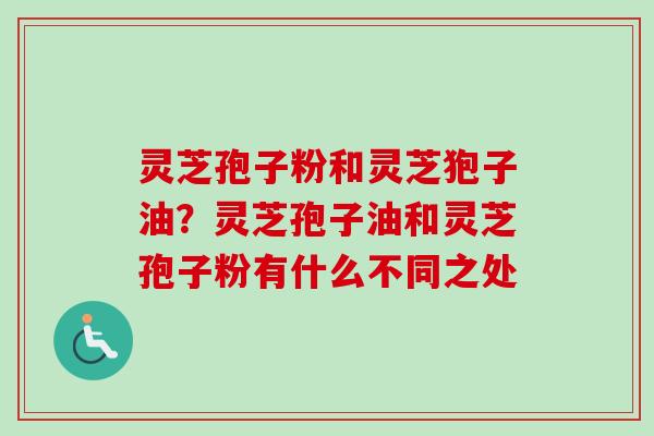 灵芝孢子粉和灵芝狍子油?灵芝孢子油和灵芝孢子粉有什么不同之处-第1张图片-卓越灵芝孢子粉 灵芝孢子粉和灵芝狍子油?灵芝孢子油和灵芝孢子粉有什么不同之处-第1张图片-卓越灵芝孢子粉