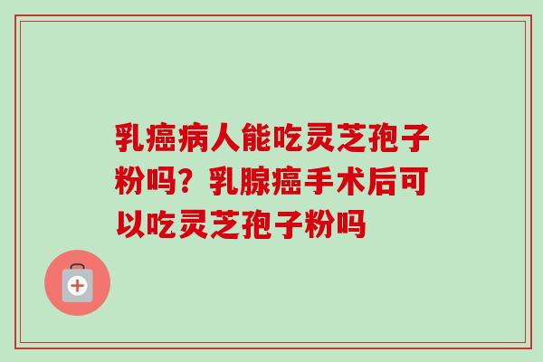 乳癌病人能吃灵芝孢子粉吗?乳腺癌手术后可以吃灵芝孢子粉吗-第1张图片-卓越灵芝孢子粉 乳癌病人能吃灵芝孢子粉吗?乳腺癌手术后可以吃灵芝孢子粉吗-第1张图片-卓越灵芝孢子粉