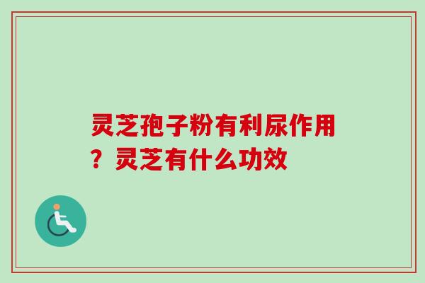 灵芝孢子粉有利尿作用?灵芝有什么功效-第1张图片-卓越灵芝孢子粉 灵芝孢子粉有利尿作用?灵芝有什么功效-第1张图片-卓越灵芝孢子粉