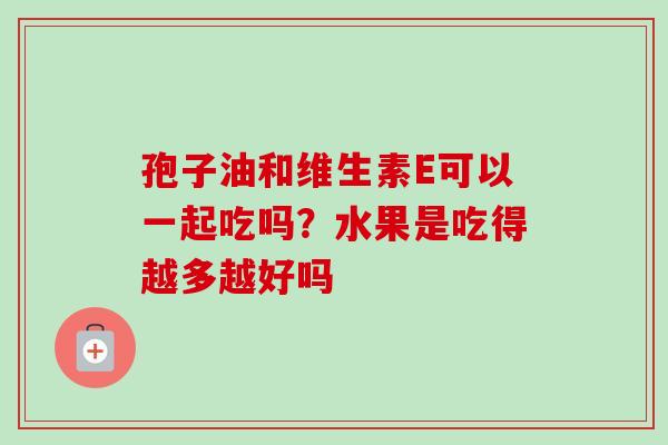 孢子油和维生素E可以一起吃吗？水果是吃得越多越好吗-第1张图片-卓越灵芝孢子粉