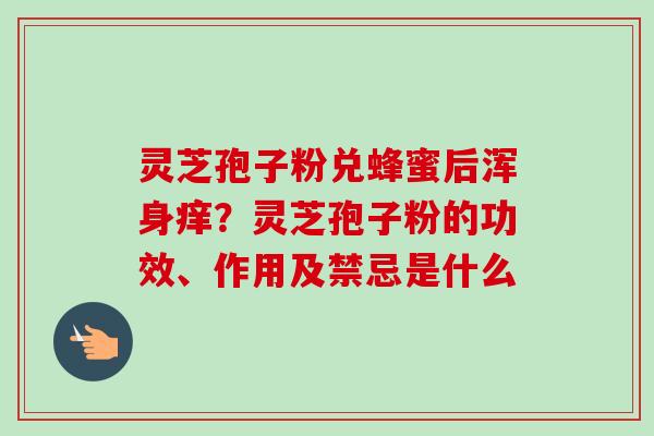 灵芝孢子粉兑蜂蜜后浑身痒?灵芝孢子粉的功效、作用及禁忌是什么-第1张图片-卓越灵芝孢子粉 灵芝孢子粉兑蜂蜜后浑身痒?灵芝孢子粉的功效、作用及禁忌是什么-第1张图片-卓越灵芝孢子粉