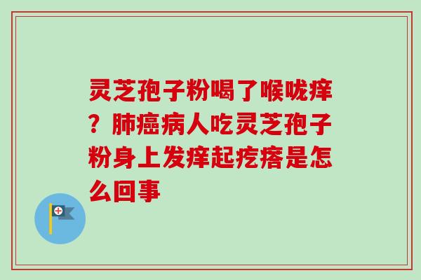 灵芝孢子粉喝了喉咙痒?肺癌病人吃灵芝孢子粉身上发痒起疙瘩是怎么回事-第1张图片-卓越灵芝孢子粉 灵芝孢子粉喝了喉咙痒?肺癌病人吃灵芝孢子粉身上发痒起疙瘩是怎么回事-第1张图片-卓越灵芝孢子粉